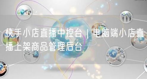 快手小店直播中控台｜电脑端小店直播上架商品管理后台