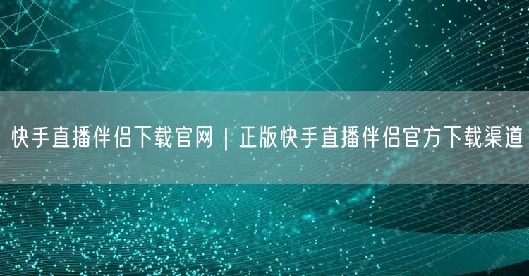 快手直播伴侣下载官网｜正版快手直播伴侣官方下载渠道