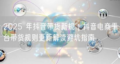 2025 年抖音带货新规｜抖音电商平台带货规则更新解读避坑指南