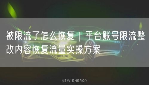 被限流了怎么恢复｜平台账号限流整改内容恢复流量实操方案