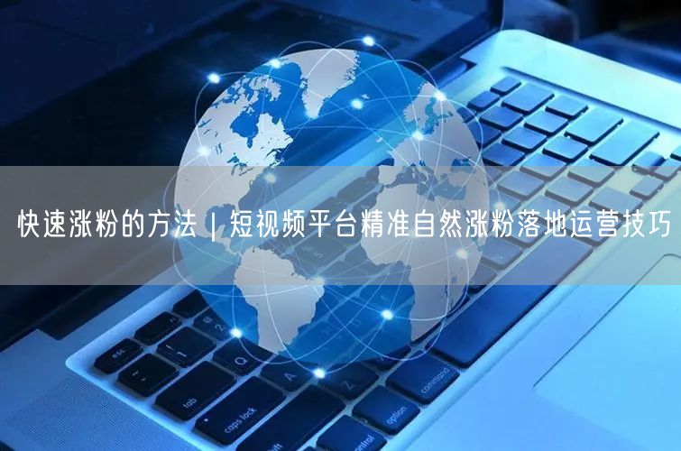 快速涨粉的方法｜短视频平台精准自然涨粉落地运营技巧