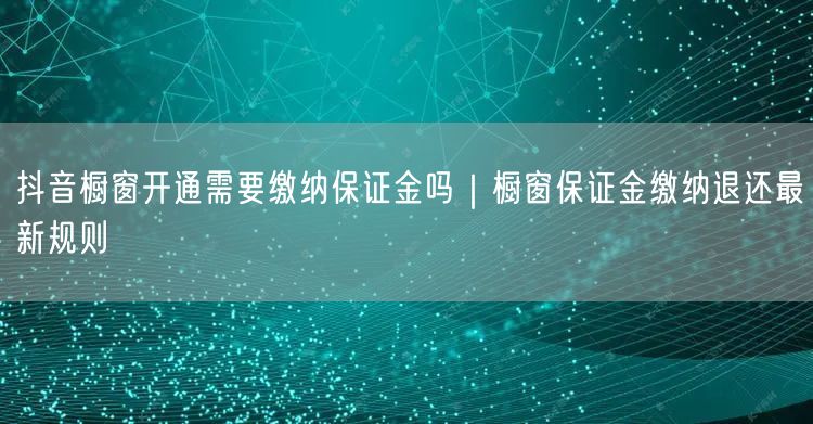 抖音橱窗开通需要缴纳保证金吗｜橱窗保证金缴纳退还最新规则