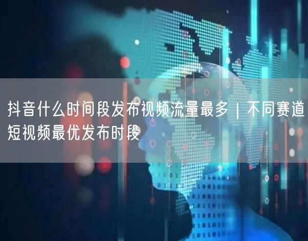 抖音什么时间段发布视频流量最多｜不同赛道短视频最优发布时段