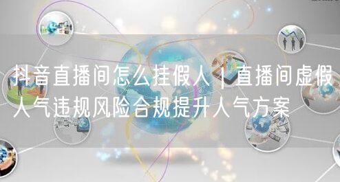抖音直播间怎么挂假人｜直播间虚假人气违规风险合规提升人气方案
