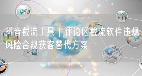 抖音截流工具｜评论区截流软件违规风险合规获客替代方案