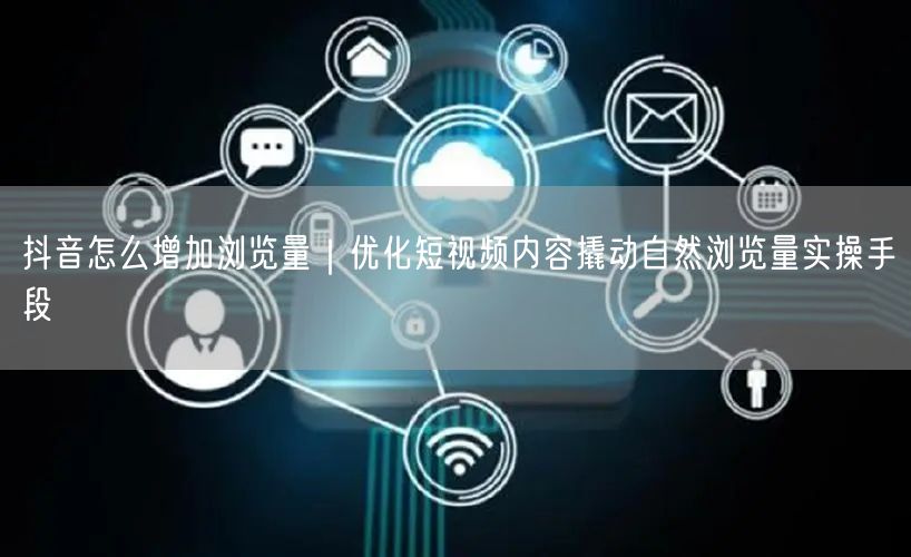 抖音怎么增加浏览量｜优化短视频内容撬动自然浏览量实操手段