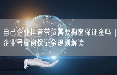 自己企业抖音带货需要橱窗保证金吗｜企业号橱窗保证金规则解读