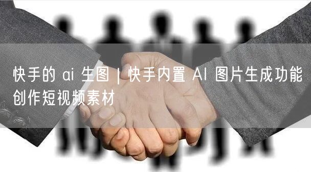 快手的 ai 生图｜快手内置 AI 图片生成功能创作短视频素材