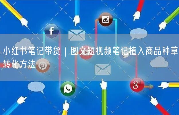 小红书笔记带货｜图文短视频笔记植入商品种草转化方法