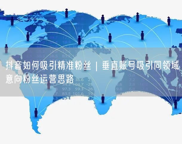 抖音如何吸引精准粉丝｜垂直账号吸引同领域意向粉丝运营思路