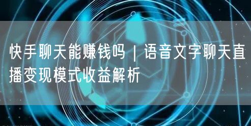 快手聊天能赚钱吗｜语音文字聊天直播变现模式收益解析
