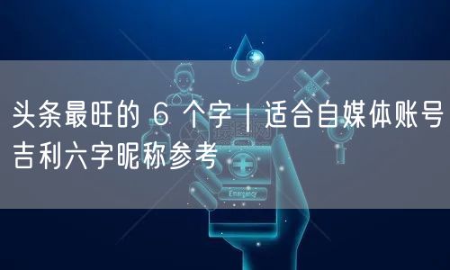 头条最旺的 6 个字｜适合自媒体账号吉利六字昵称参考