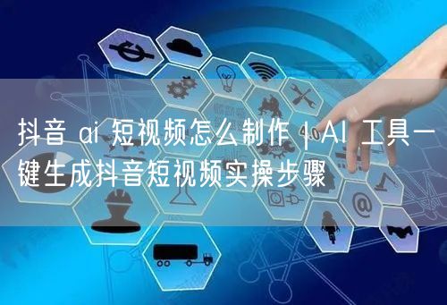 抖音 ai 短视频怎么制作｜AI 工具一键生成抖音短视频实操步骤