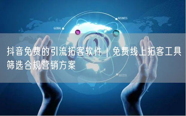 抖音免费的引流拓客软件｜免费线上拓客工具筛选合规营销方案
