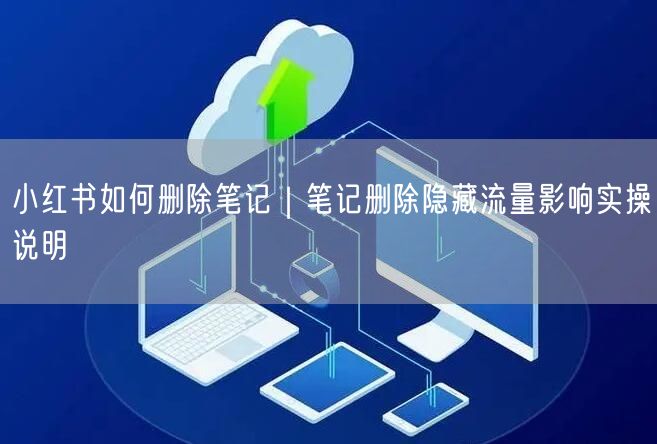 小红书如何删除笔记｜笔记删除隐藏流量影响实操说明
