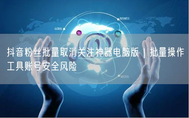 抖音粉丝批量取消关注神器电脑版｜批量操作工具账号安全风险