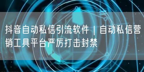 抖音自动私信引流软件｜自动私信营销工具平台严厉打击封禁