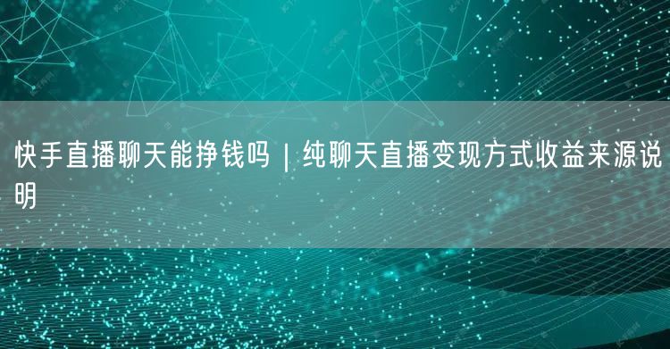 快手直播聊天能挣钱吗｜纯聊天直播变现方式收益来源说明