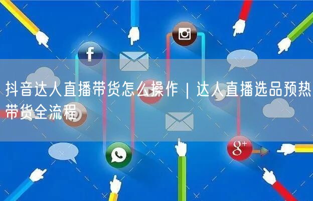 抖音达人直播带货怎么操作｜达人直播选品预热带货全流程