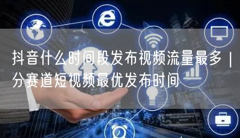 抖音什么时间段发布视频流量最多｜分赛道短视频最优发布时间