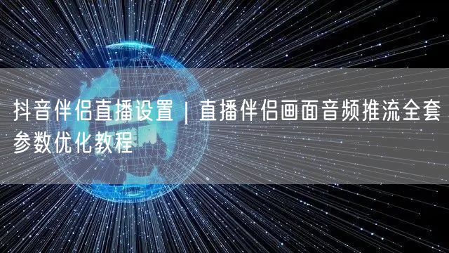 抖音伴侣直播设置|直播伴侣画面音频推流全套参数优化教程