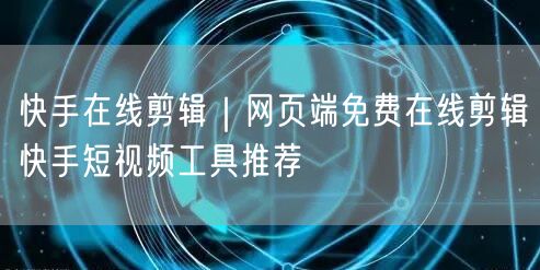 快手在线剪辑｜网页端免费在线剪辑快手短视频工具推荐