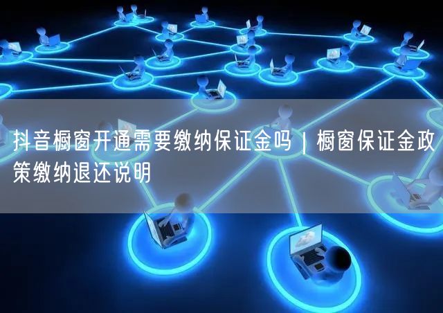 抖音橱窗开通需要缴纳保证金吗｜橱窗保证金政策缴纳退还说明