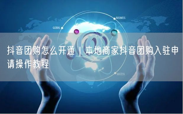 抖音团购怎么开通｜本地商家抖音团购入驻申请操作教程