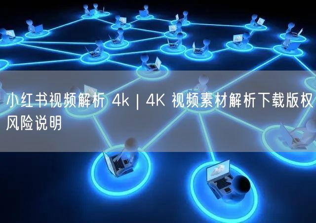 小红书视频解析 4k｜4K 视频素材解析下载版权风险说明