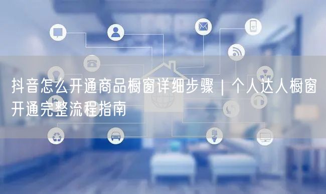 抖音怎么开通商品橱窗详细步骤｜个人达人橱窗开通完整流程指南