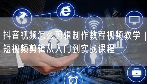 抖音视频怎么剪辑制作教程视频教学｜短视频剪辑从入门到实战课程