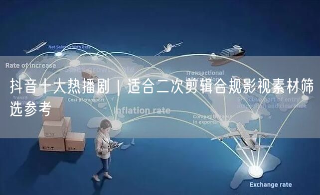 抖音十大热播剧|适合二次剪辑合规影视素材筛选参考