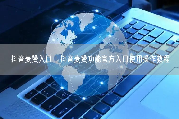 抖音麦赞入口｜抖音麦赞功能官方入口使用操作教程