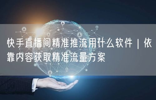 快手直播间精准推流用什么软件｜依靠内容获取精准流量方案