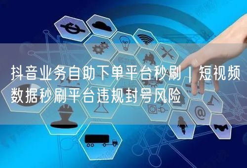 抖音业务自助下单平台秒刷｜短视频数据秒刷平台违规封号风险