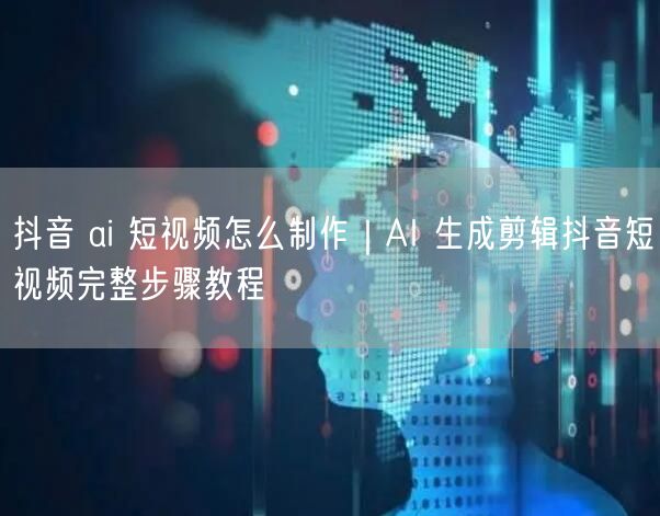 抖音 ai 短视频怎么制作｜AI 生成剪辑抖音短视频完整步骤教程