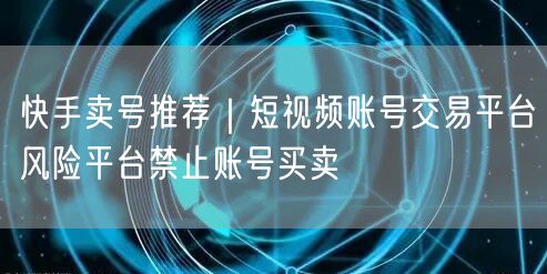 快手卖号推荐｜短视频账号交易平台风险平台禁止账号买卖