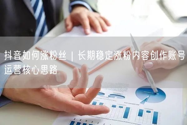 抖音如何涨粉丝｜长期稳定涨粉内容创作账号运营核心思路