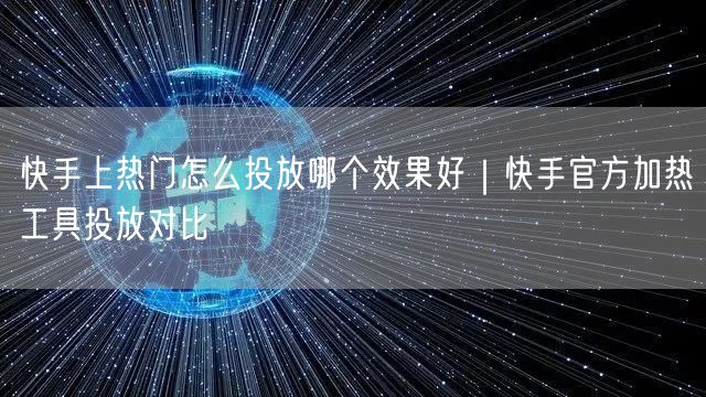 快手上热门怎么投放哪个效果好｜快手官方加热工具投放对比