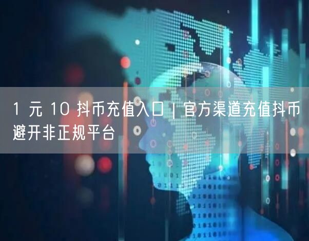 1 元 10 抖币充值入口｜官方渠道充值抖币避开非正规平台