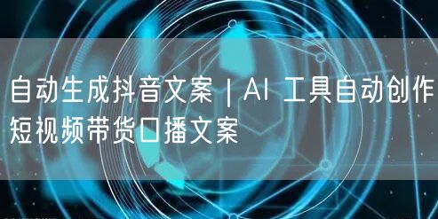 自动生成抖音文案｜AI 工具自动创作短视频带货口播文案