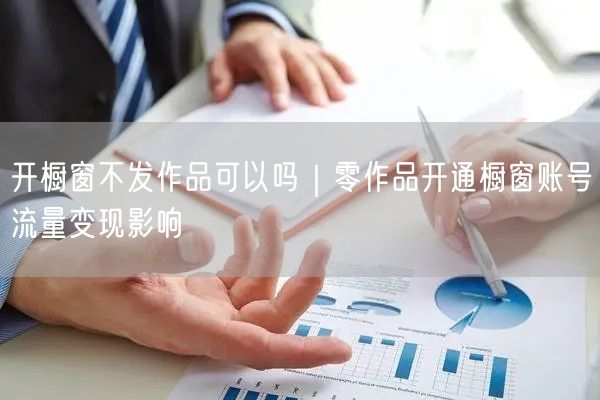开橱窗不发作品可以吗｜零作品开通橱窗账号流量变现影响