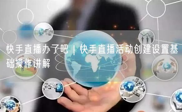快手直播办了吧｜快手直播活动创建设置基础操作讲解