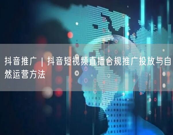抖音推广｜抖音短视频直播合规推广投放与自然运营方法