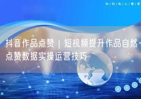 抖音作品点赞｜短视频提升作品自然点赞数据实操运营技巧