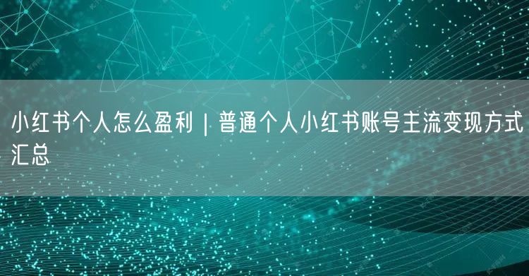 小红书个人怎么盈利｜普通个人小红书账号主流变现方式汇总