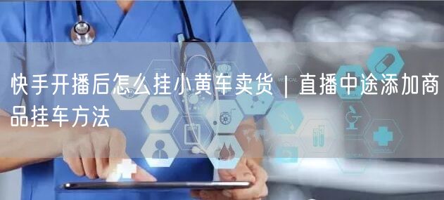 快手开播后怎么挂小黄车卖货｜直播中途添加商品挂车方法