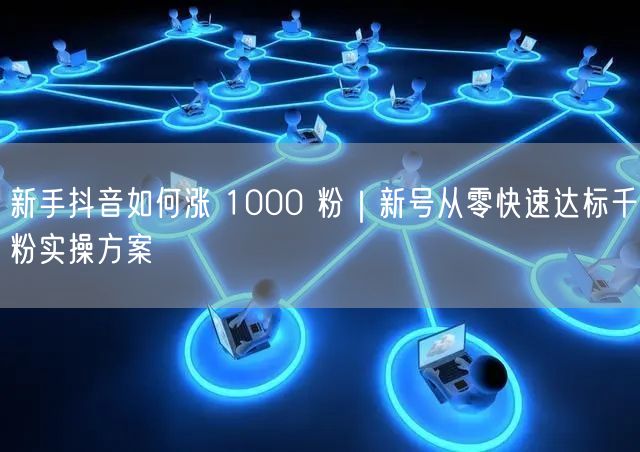 新手抖音如何涨 1000 粉｜新号从零快速达标千粉实操方案