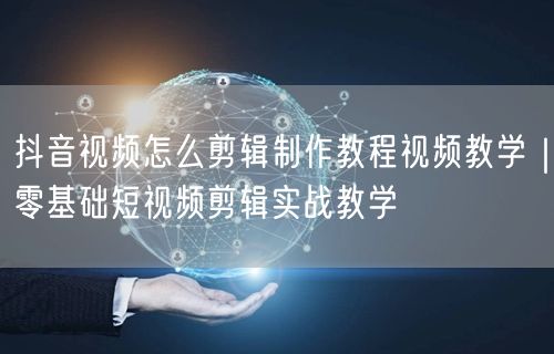 抖音视频怎么剪辑制作教程视频教学｜零基础短视频剪辑实战教学