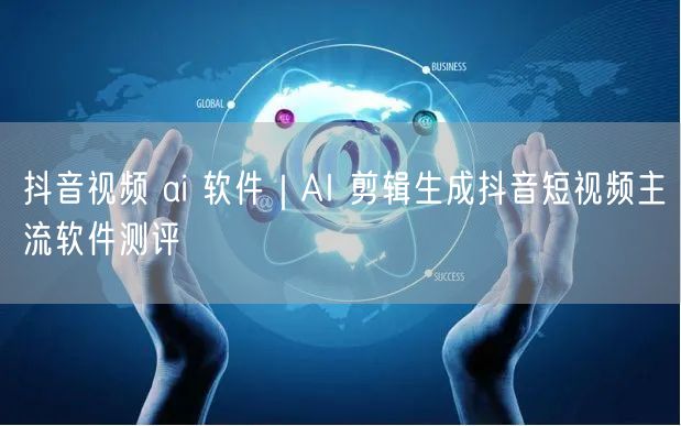 抖音视频 ai 软件｜AI 剪辑生成抖音短视频主流软件测评